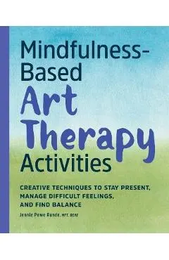 Mindfulness-Based Art Therapy Activities: Creative Techniques to Stay Present, Manage Difficult Feelings, and Find Balance