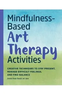 Mindfulness-Based Art Therapy Activities: Creative Techniques to Stay Present, Manage Difficult Feelings, and Find Balance