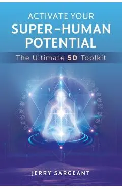 Activate Your Super-Human Potential: The Ultimate 5d Toolkit