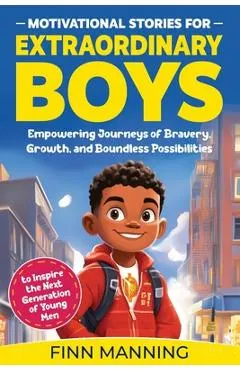 Motivational Stories for Extraordinary Boys: Empowering Journeys of Bravery, Growth, and Boundless Possibilities to Inspire the Next Generation of You