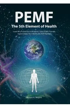 PEMF - The Fifth Element of Health: Learn Why Pulsed Electromagnetic Field (PEMF) Therapy Supercharges Your Health Like Nothing Else!