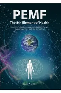 PEMF - The Fifth Element of Health: Learn Why Pulsed Electromagnetic Field (PEMF) Therapy Supercharges Your Health Like Nothing Else!