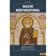 Maxim Marturisitorul. Biografia unui martir si marturisitor al lui Hristos