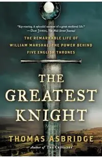 The Greatest Knight: The Remarkable Life of William Marshal, the Power Behind Five English Thrones