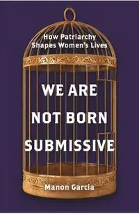 We Are Not Born Submissive: How Patriarchy Shapes Women's Lives