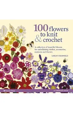 100 Flowers to Knit & Crochet: A Collection of Beautiful Blooms for Embellishing Clothes, Accessories, Cushions and Throws