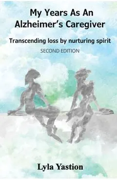 My Years as an Alzheimer's Caregiver: Transcending loss by nurturing spirit
