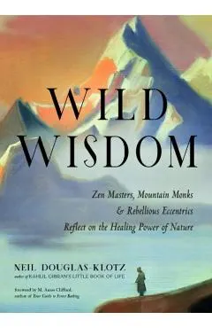 Wild Wisdom: Zen Masters, Mountain Monks, and Rebellious Eccentrics Reflect on the Healing Power of Nature