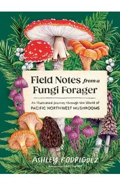 Field Notes from a Fungi Forager: An Illustrated Journey Through the World of Pacific Northwest Mushrooms