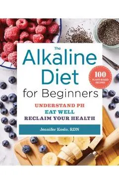 The Alkaline Diet for Beginners: Understand Ph, Eat Well, and Reclaim Your Health