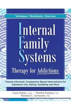 Internal Family Systems Therapy for Addictions: Trauma-Informed, Compassion-Based Interventions for Substance Use, Eating, Gambling and More