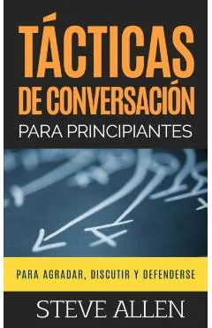 T�cticas de Conversaci�n Para Principiantes Para Agradar, Discutir Y Defenderse: C�mo Iniciar Una Conversaci�n, Agradar, Argumentar Y Defenderse