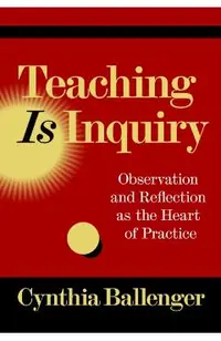 Teaching Is Inquiry: Observation and Reflection as the Heart of Practice