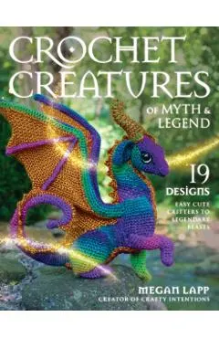 Crochet Creatures of Myth and Legend: 19 Designs Easy Cute Critters to Legendary Beasts