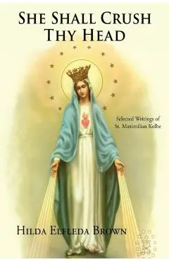 She Shall Crush Thy Head: Selected Writings of St. Maximilian Kolbe