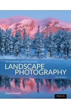 The Art, Science, and Craft of Great Landscape Photography, Third Edition