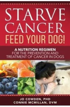 Starve Cancer Feed Your Dog! A Nutrition Regimen for the Prevention and Treatment of Cancer in Dogs
