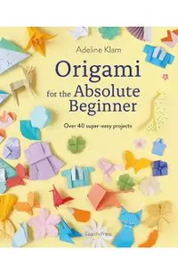 Origami for the Absolute Beginner: 40 Projects to Get You Started