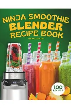 Ninja Smoothie Blender Recipe Book: 100 Delicious Recipes for Fruity, Green, Vegetable, and Chocolate-Based Smoothies