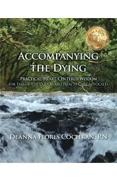 Accompanying the Dying: Practical, Heart-Centered Wisdom for End-Of-Life Doulas and Health Care Advocates