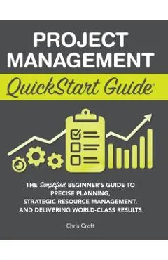 Project Management QuickStart Guide: The Simplified Beginner's Guide to Precise Planning, Strategic Resource Management, and Delivering World Class Re
