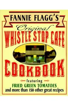 Fannie Flagg's Original Whistle Stop Cafe Cookbook: Featuring: Fried Green Tomatoes, Southern Barbecue, Banana Split Cake, and Many Other Great Recipe