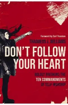 Don't Follow Your Heart: Boldly Breaking the Ten Commandments of Self-Worship