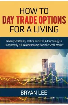 How to Day Trade Options for a Living: Trading Strategies, Tactics, Patterns, & Psychology to Consistently Pull Passive Income from the Stock Market