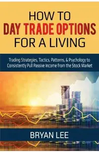 How to Day Trade Options for a Living: Trading Strategies, Tactics, Patterns, & Psychology to Consistently Pull Passive Income from the Stock Market