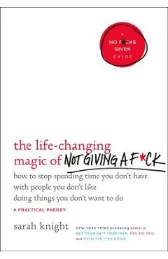 The Life-Changing Magic of Not Giving a F*ck: How to Stop Spending Time You Don't Have with People You Don't Like Doing Things You Don't Want to Do