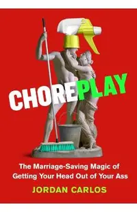 Choreplay: The Marriage-Saving Magic of Getting Your Head Out of Your Ass