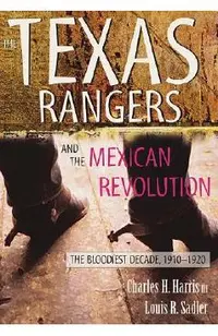 The Texas Rangers and the Mexican Revolution: The Bloodiest Decade, 1910-1920
