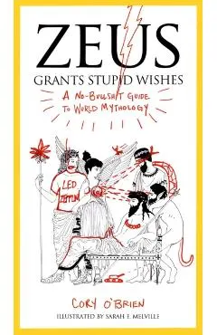 Zeus Grants Stupid Wishes: A No-Bullshit Guide to World Mythology