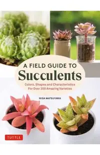 A Field Guide to Succulents: Colors, Shapes and Characteristics for Over 200 Amazing Varieties