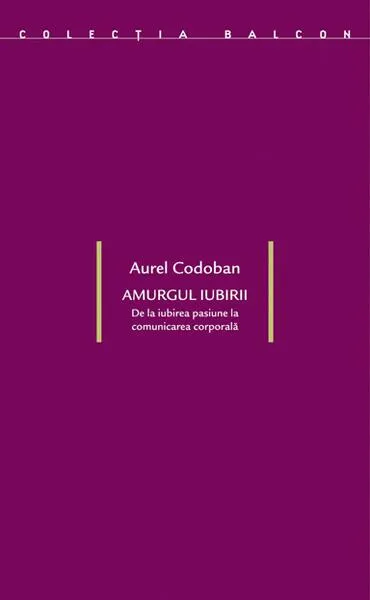 Amurgul iubirii. De la iubirea-pasiune la comunicarea corporală - Paperback brosat - Aurel Codoban