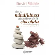 De ce mindfulness este mai bun decat ciocolata. Ghidul tau pentru pace interioara, concentrare sporita si fericire profunda