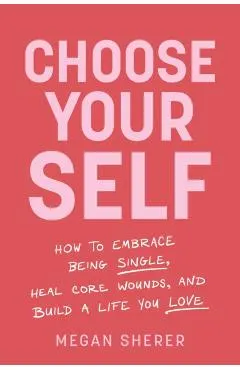 Choose Your Self: How to Embrace Being Single, Heal Core Wounds, and Build a Life You Love