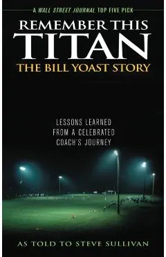 Remember This Titan: The Bill Yoast Story: Lessons Learned from a Celebrated Coach's Journey As Told to Steve Sullivan