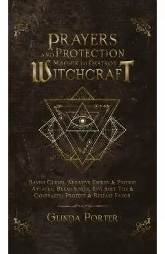 Prayers and Protection Magick to Destroy Witchcraft: Banish Curses, Negative Energy & Psychic Attacks; Break Spells, Evil Soul Ties & Covenants; Prote