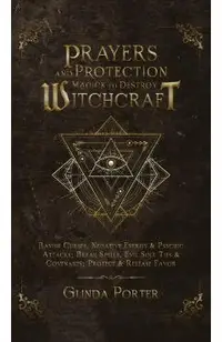 Prayers and Protection Magick to Destroy Witchcraft: Banish Curses, Negative Energy & Psychic Attacks; Break Spells, Evil Soul Ties & Covenants; Prote