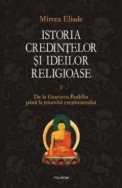 Istoria credintelor si ideilor religioase Vol.2: De la Gautama Buddha pana la triumful crestinismului
