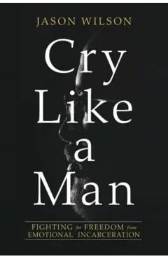 Cry Like a Man: Fighting for Freedom from Emotional Incarceration