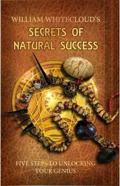 William Whitecloud's Secrets of Natural Success: Five Steps to Unlocking Your Genius