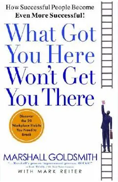 What Got You Here Won't Get You There: How Successful People Become Even More Successful