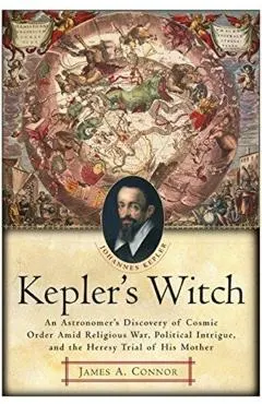 Kepler's Witch: An Astronomer's Discovery of Cosmic Order Amid Religious War, Political Intrigue, and the Heresy Trial of His Mother