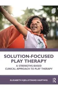 Solution-Focused Play Therapy: A Strengths-Based Clinical Approach to Play Therapy