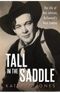 Tall in the Saddle: The Life of Ben Johnson, Hollywood's Real Cowboy