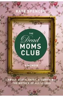 The Dead Moms Club: A Memoir about Death, Grief, and Surviving the Mother of All Losses