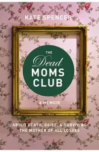 The Dead Moms Club: A Memoir about Death, Grief, and Surviving the Mother of All Losses