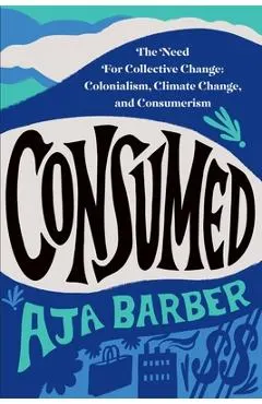 Consumed: The Need for Collective Change: Colonialism, Climate Change, and Consumerism